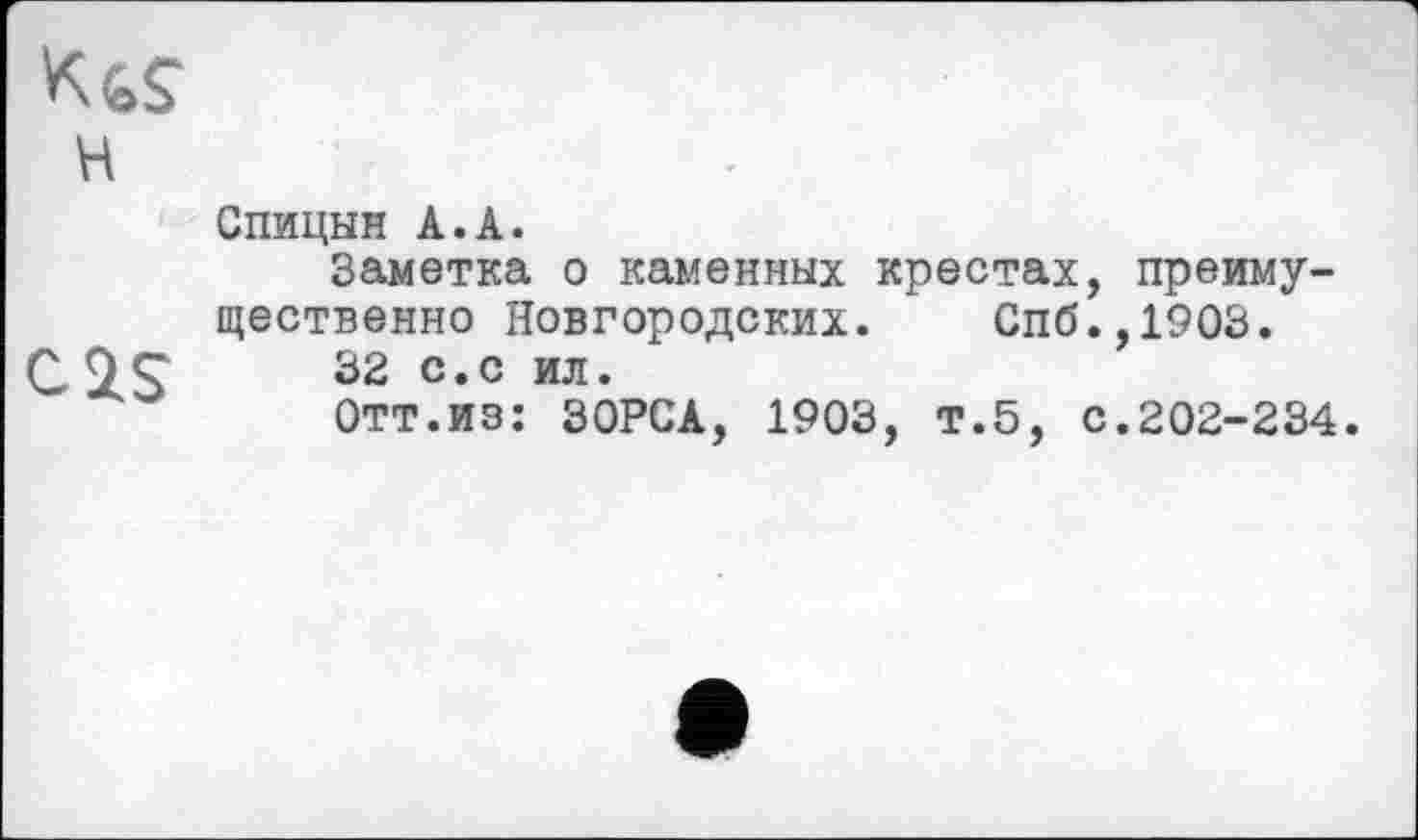 ﻿H
cas
Спицын A.A.
Заметка о каменных крестах, преимущественно Новгородских. Спб.,1903.
32 с.с ил.
Отт.из: ЗОРСА, 1903, т.5, с.202-234.